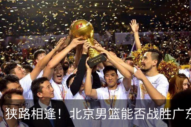 狭路相逢！北京男篮能否战胜广东队的挑战？