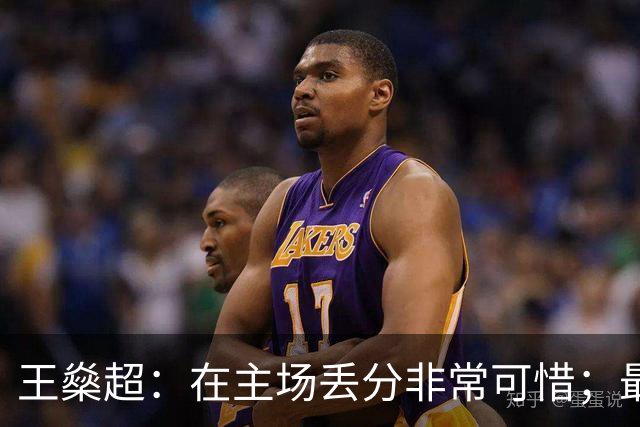 王燊超：在主场丢分非常可惜；最主要的是要把机会转化为进球