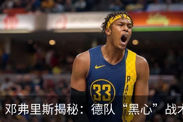 邓弗里斯揭秘：德队“黑心”战术与新帅的气壮山河
